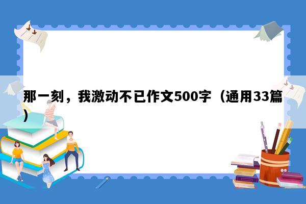 那一刻，我激动不已作文500字（通用33篇）