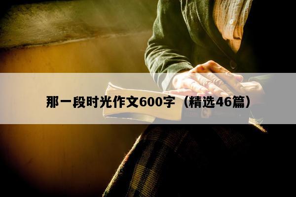 那一段时光作文600字（精选46篇）