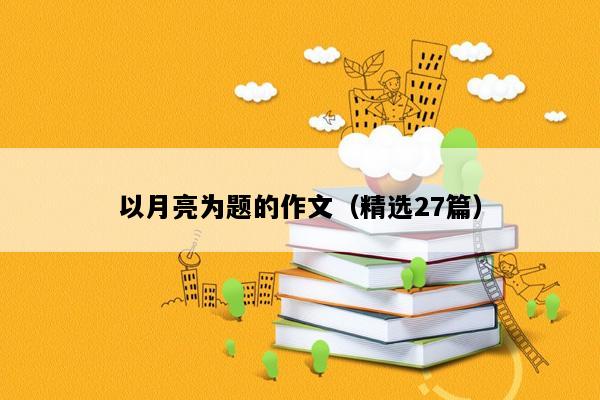 以月亮为题的作文（精选27篇）