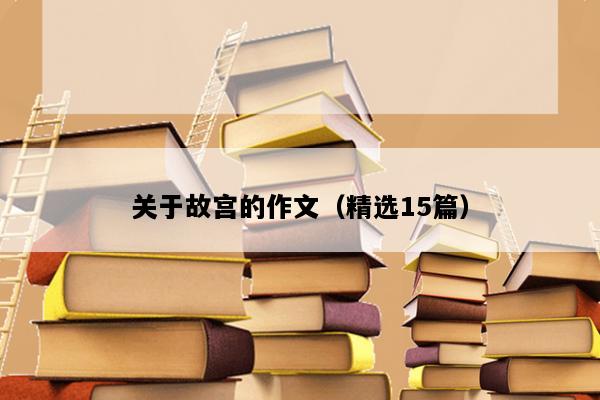 关于故宫的作文（精选15篇）