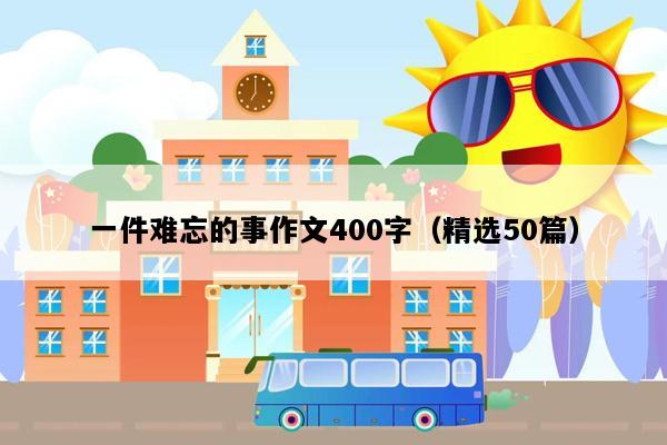 一件难忘的事作文400字（精选50篇）
