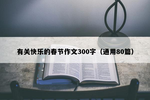 有关快乐的春节作文300字（通用80篇）