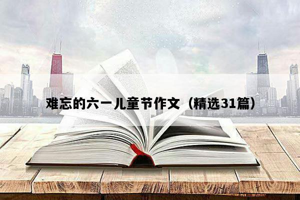 难忘的六一儿童节作文（精选31篇）