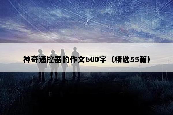 神奇遥控器的作文600字（精选55篇）