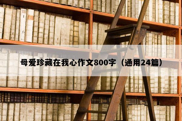 母爱珍藏在我心作文800字（通用24篇）