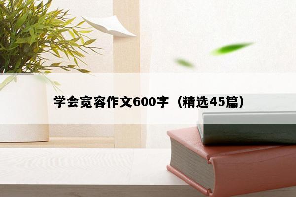 学会宽容作文600字（精选45篇）