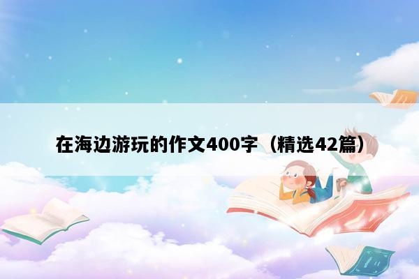 在海边游玩的作文400字（精选42篇）