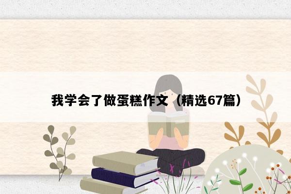 我学会了做蛋糕作文（精选67篇）