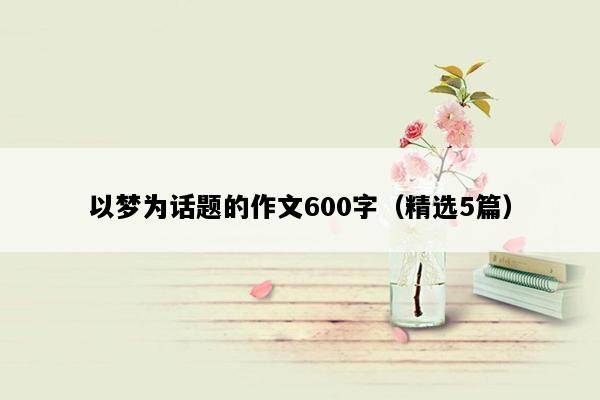 以梦为话题的作文600字（精选5篇）