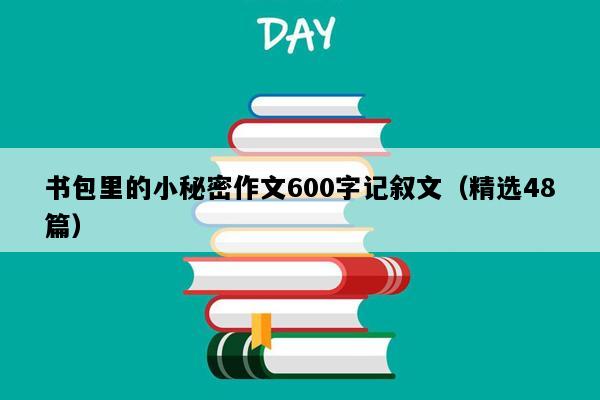 书包里的小秘密作文600字记叙文（精选48篇）