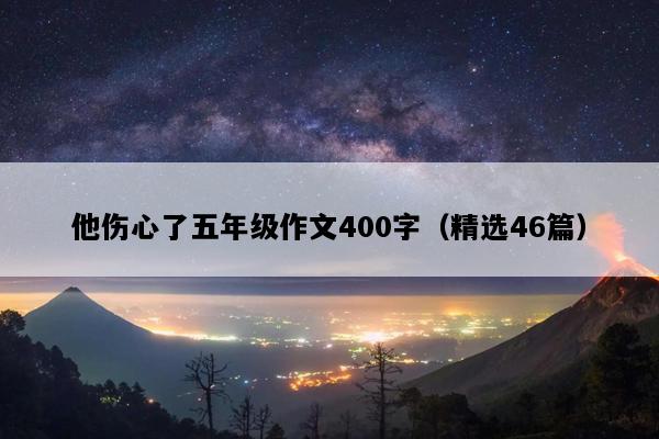 他伤心了五年级作文400字（精选46篇）
