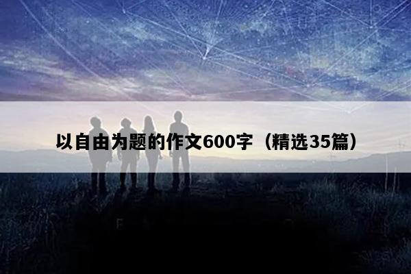 以自由为题的作文600字（精选35篇）
