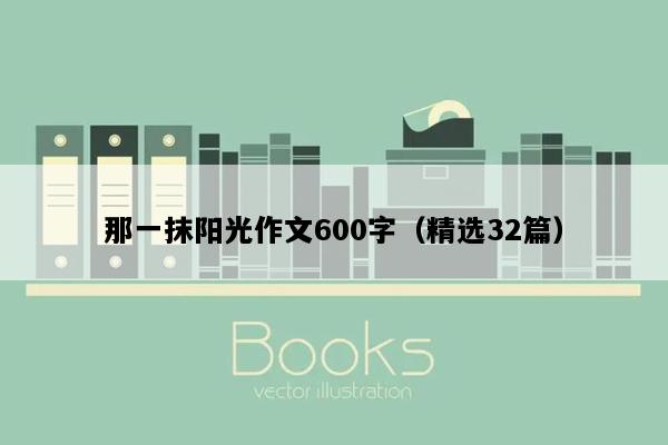 那一抹阳光作文600字（精选32篇）