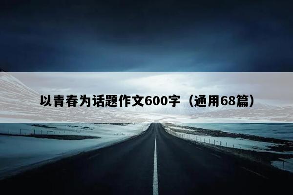 以青春为话题作文600字（通用68篇）