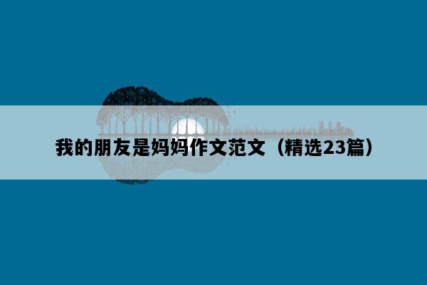 我的朋友是妈妈作文范文（精选23篇）