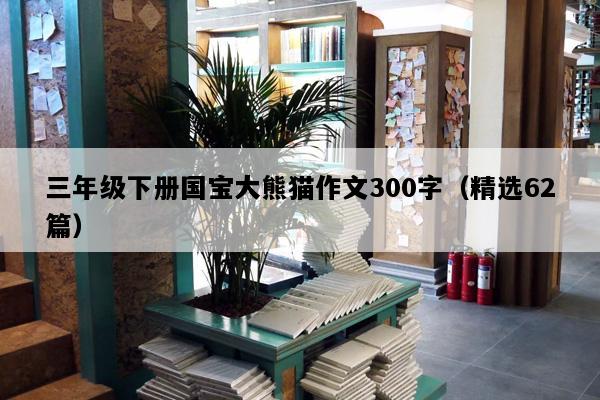 三年级下册国宝大熊猫作文300字（精选62篇）