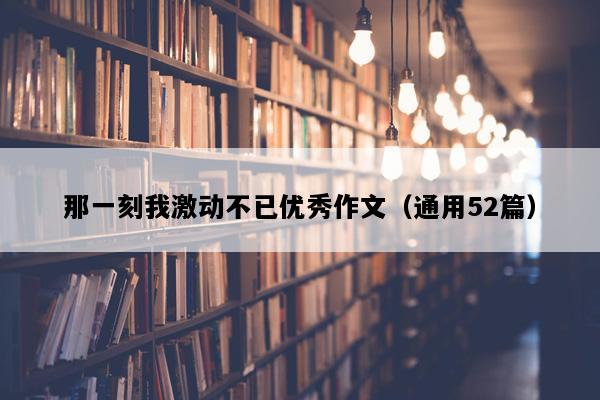 那一刻我激动不已优秀作文（通用52篇）
