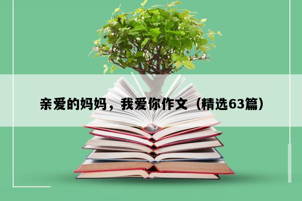 亲爱的妈妈，我爱你作文（精选63篇）