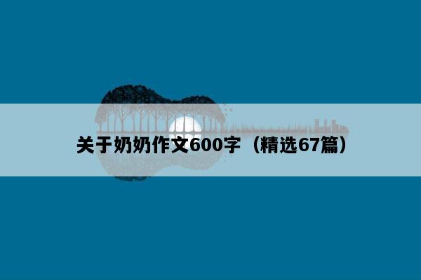 关于奶奶作文600字（精选67篇）