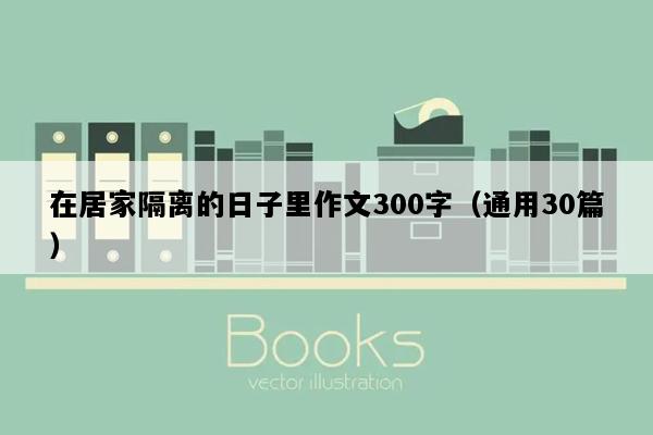 在居家隔离的日子里作文300字（通用30篇）