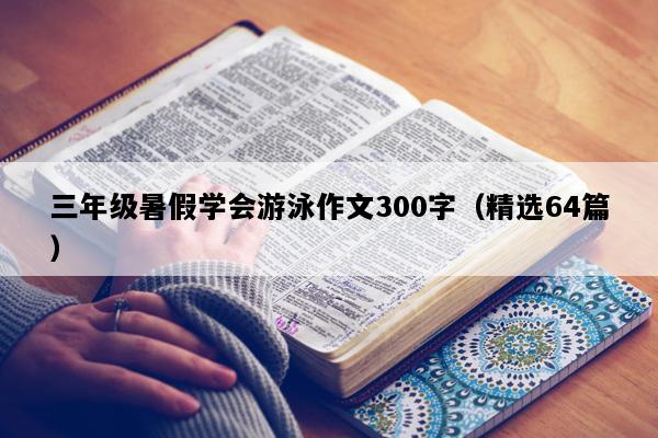 三年级暑假学会游泳作文300字（精选64篇）