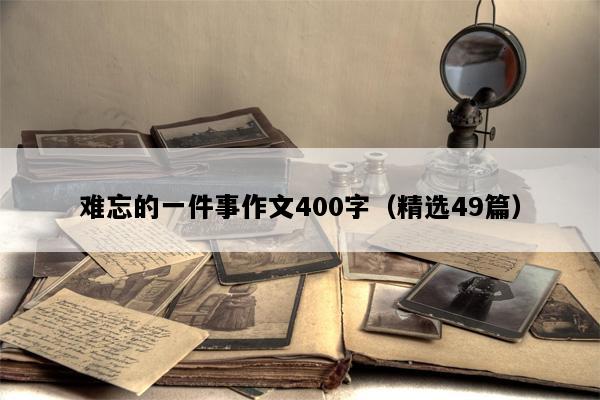 难忘的一件事作文400字（精选49篇）