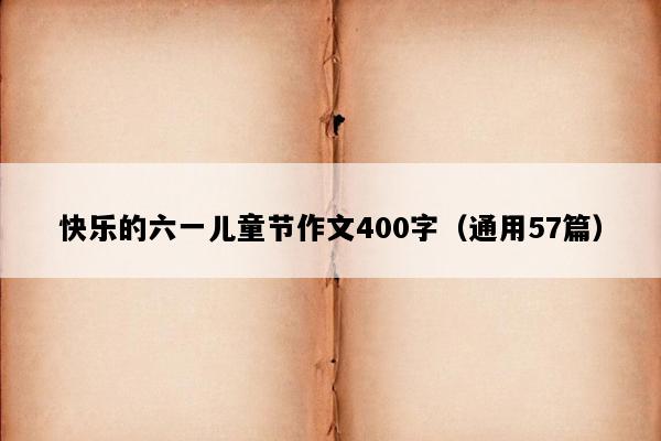 快乐的六一儿童节作文400字（通用57篇）