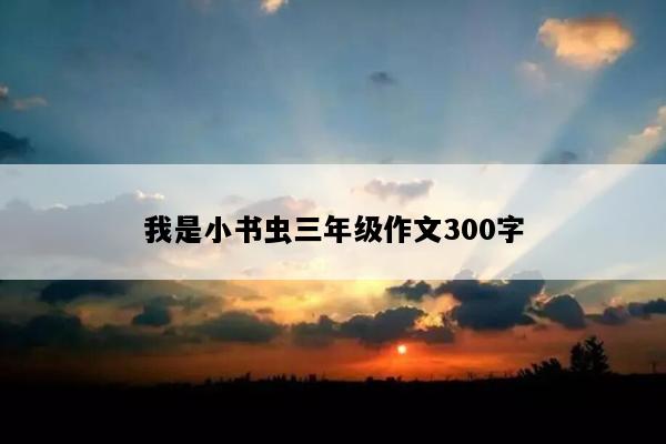 我是小书虫三年级作文300字