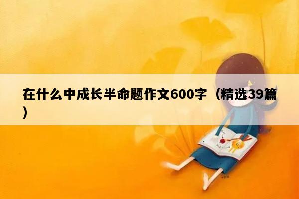 在什么中成长半命题作文600字（精选39篇）