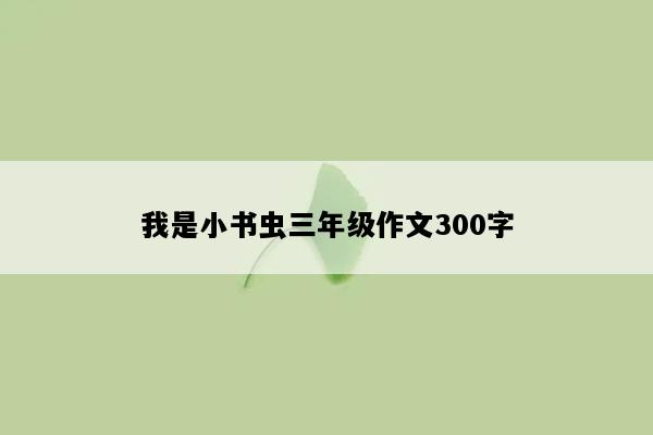 我是小书虫三年级作文300字