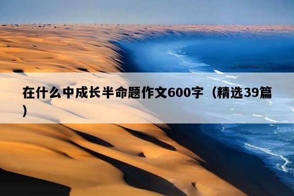 在什么中成长半命题作文600字（精选39篇）