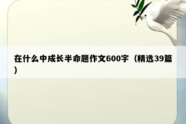 在什么中成长半命题作文600字（精选39篇）
