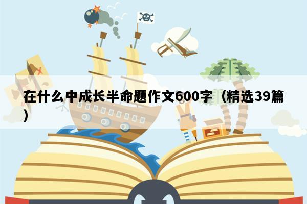 在什么中成长半命题作文600字（精选39篇）