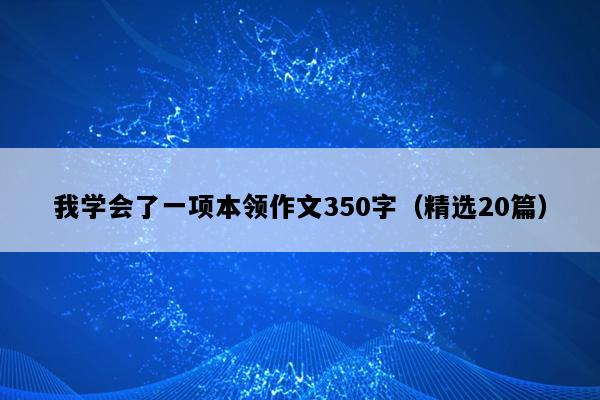我学会了一项本领作文350字（精选20篇）