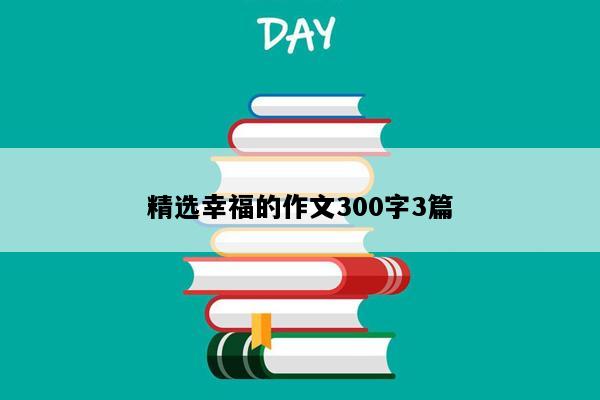 精选幸福的作文300字3篇