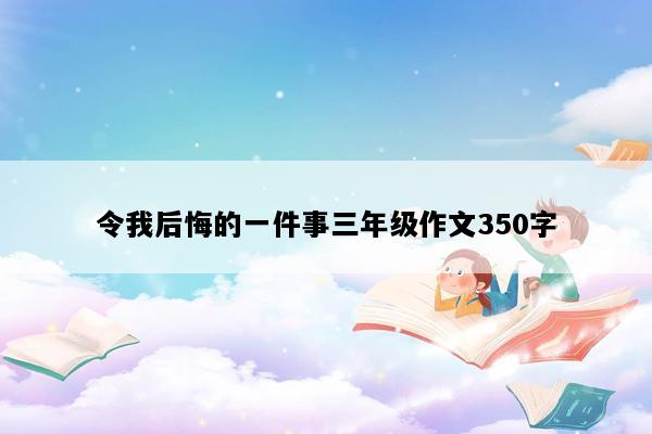 令我后悔的一件事三年级作文350字