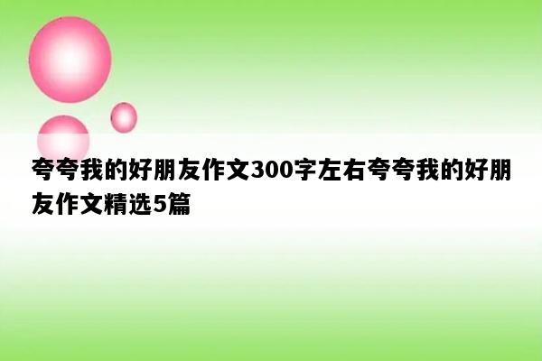 夸夸我的好朋友作文300字左右夸夸我的好朋友作文精选5篇