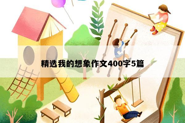 精选我的想象作文400字5篇