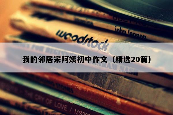 我的邻居宋阿姨初中作文（精选20篇）