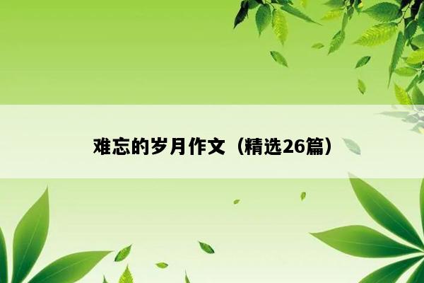 难忘的岁月作文（精选26篇）