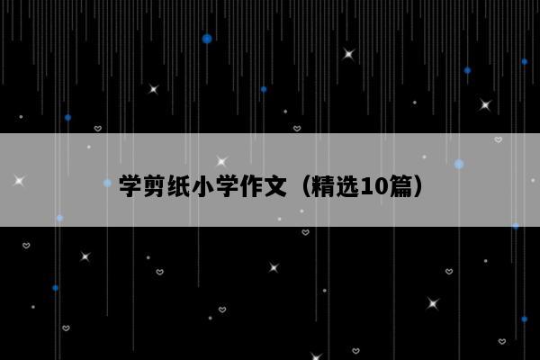 学剪纸小学作文（精选10篇）