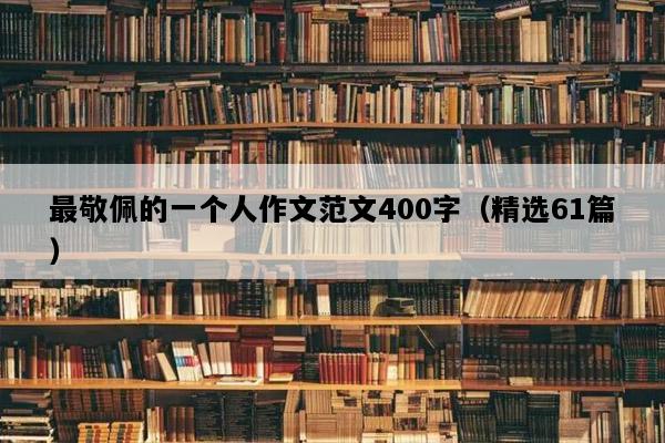 最敬佩的一个人作文范文400字（精选61篇）