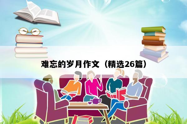 难忘的岁月作文（精选26篇）