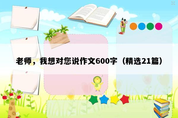 老师，我想对您说作文600字（精选21篇）