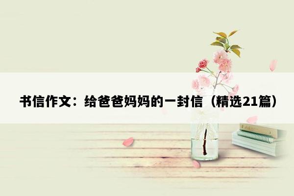 书信作文：给爸爸妈妈的一封信（精选21篇）
