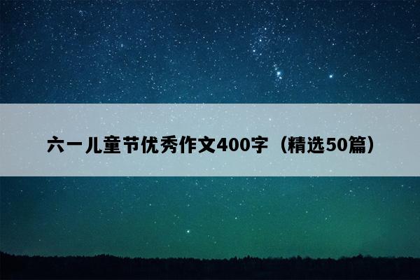 六一儿童节优秀作文400字（精选50篇）