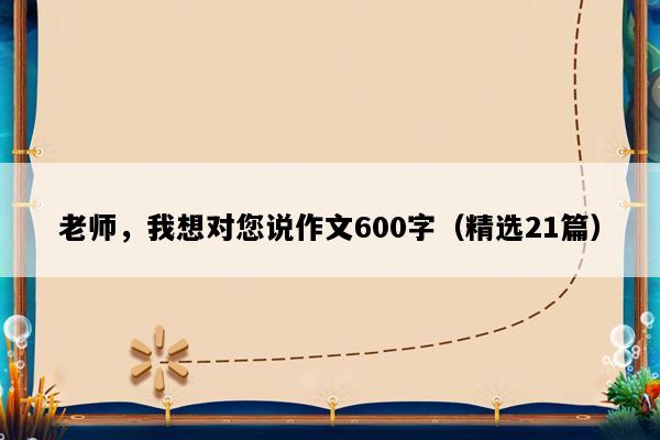 老师，我想对您说作文600字（精选21篇）