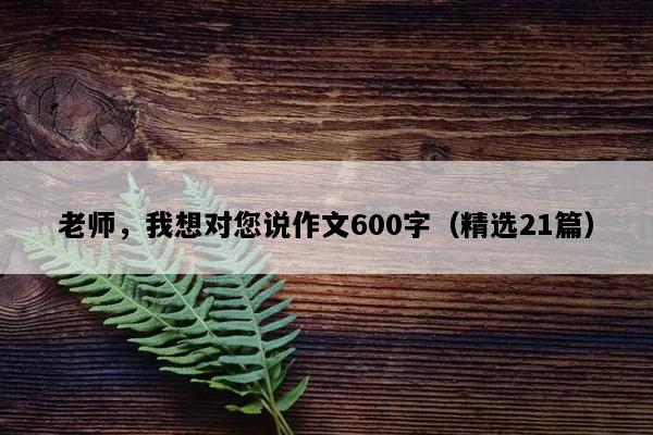 老师，我想对您说作文600字（精选21篇）
