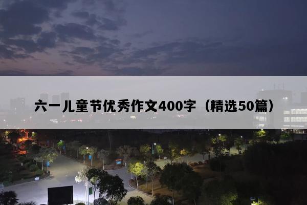 六一儿童节优秀作文400字（精选50篇）