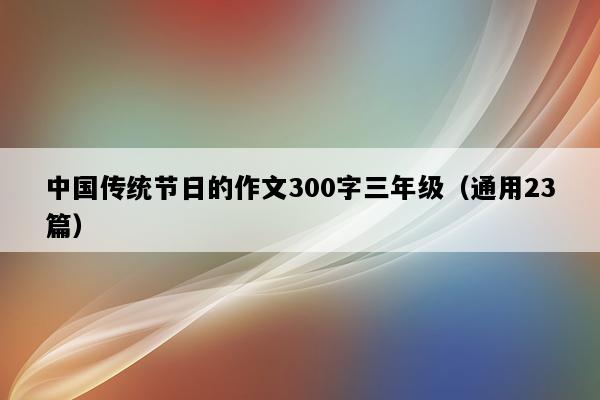 中国传统节日的作文300字三年级（通用23篇）